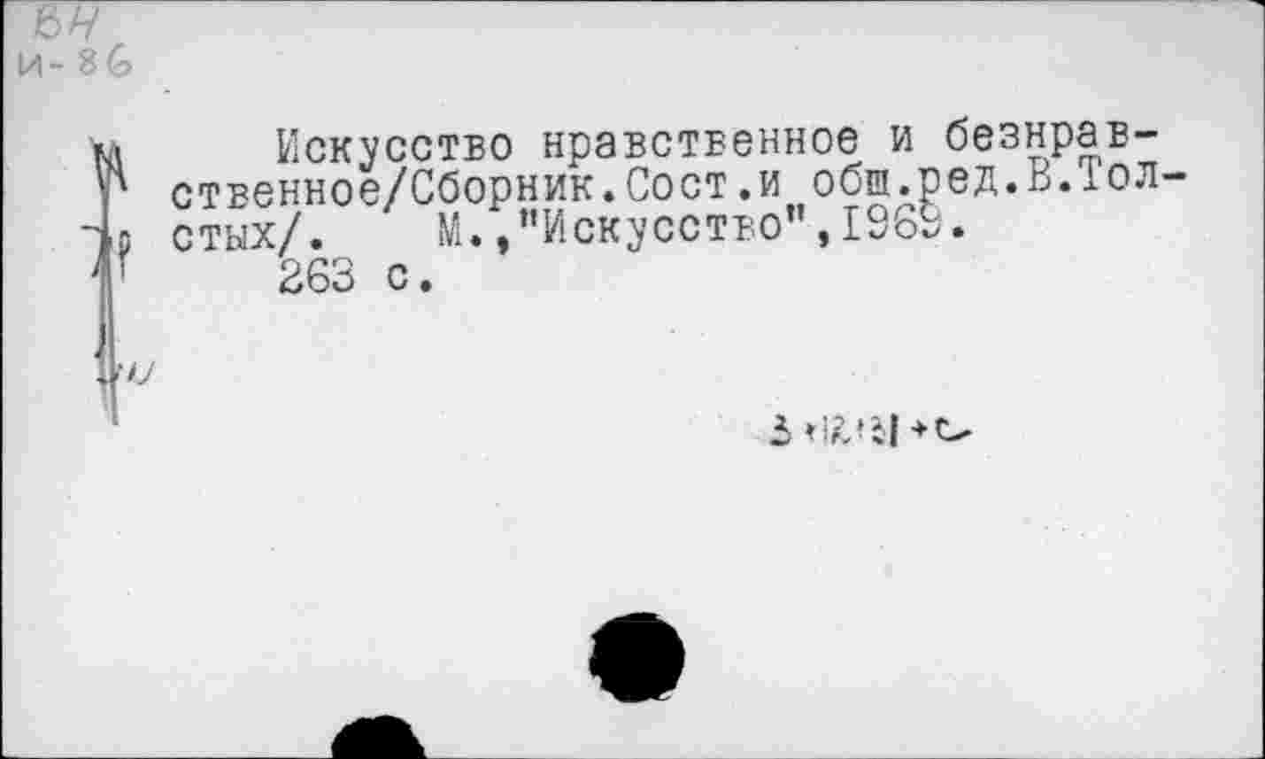 ﻿И- 86
Искусство нравственное и безнрав-ственное/Сборник.Сост.и обш.ред.В.Тол стах/. М./’Искусство’’, 1969.
263 с.
3